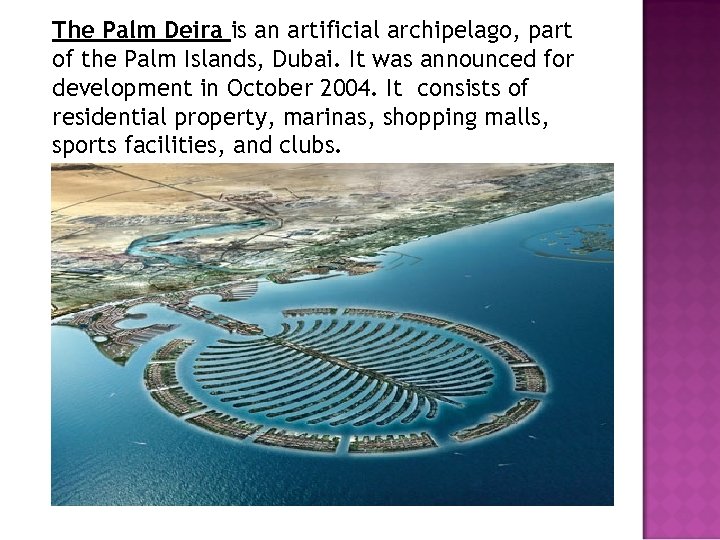 The Palm Deira is an artificial archipelago, part of the Palm Islands, Dubai. It