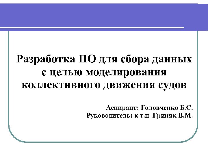 Разработка ПО для сбора данных с целью моделирования коллективного движения судов Аспирант: Головченко Б.