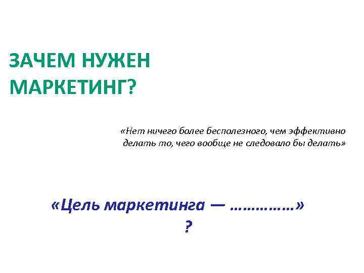 ЗАЧЕМ НУЖЕН МАРКЕТИНГ? «Нет ничего более бесполезного, чем эффективно делать то, чего вообще не