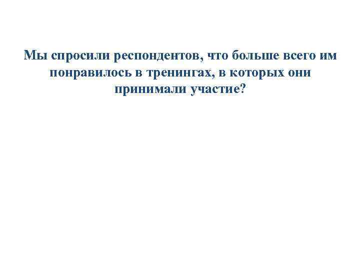 Мы спросили респондентов, что больше всего им понравилось в тренингах, в которых они принимали