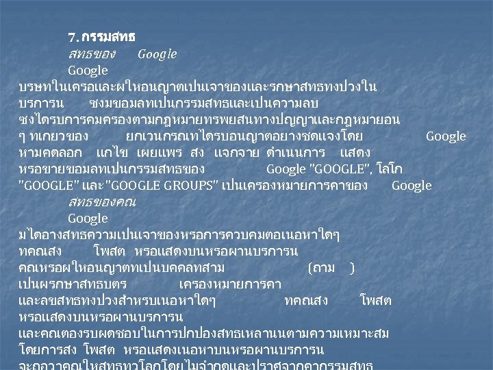 7. กรรมสทธ สทธของ Google บรษทในเครอและผใหอนญาตเปนเจาของและรกษาสทธทงปวงใน บรการน ซงมขอมลทเปนกรรมสทธและเปนความลบ ซงไดรบการคมครองตามกฎหมายทรพยสนทางปญญาและกฎหมายอน ๆ ทเกยวของ ยกเวนกรณทไดรบอนญาตอยางชดแจงโดย Google หามคดลอก แกไข