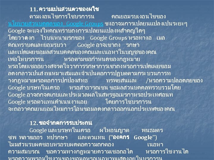 11. ความเปนสวนตวของผใช ตามเงอนไขการใชบรการน คณยอมรบเงอนไขของ นโยบายสวนบคคลของ Google Groups ซงอาจมการเปลยนแปลงเปนระยะๆ Google จะแจงใหคณทราบถงการเปลยนแปลงทสำคญใดๆ โดยวาง ลงก ไวบนหนาแรกของ Google