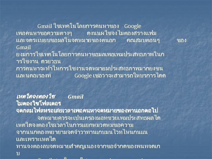 Gmail ใชเทคโนโลยการคนหาของ Google เพอคนหาขอความตางๆ ดงนนผใชจงไมตองสรางแฟม และจดระเบยบขอมลในจดหมายของตนอก คณสมบตอนๆ Gmail ยงมการใชเทคโนโลยการคนหาขอมลเพอเพมประสทธภาพในก ารใชงาน ดวยวธน การคนหาจะทำใหการใชงานจดหมายมประสทธภาพมากยงขน และนคอเรองท Google