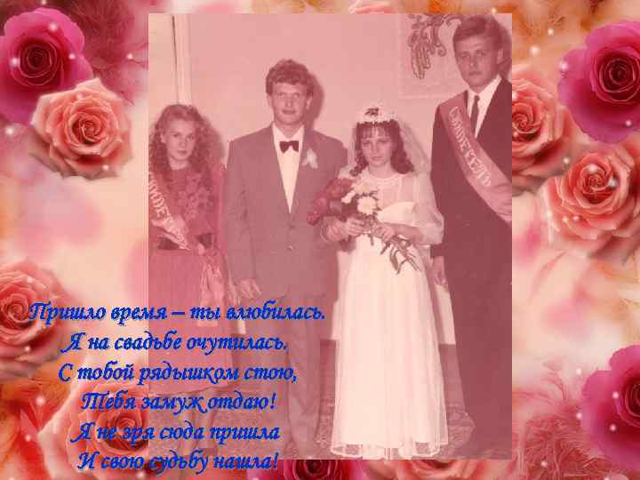 Пришло время – ты влюбилась. Я на свадьбе очутилась. С тобой рядышком стою, Тебя