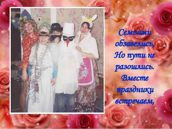 Семьями обзавелись, Но пути не разошлись. Вместе праздники встречаем, 