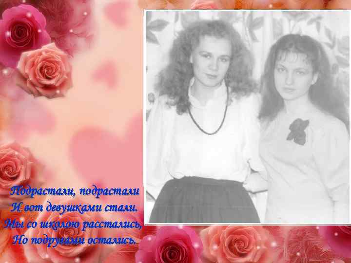 Подрастали, подрастали И вот девушками стали. Мы со школою расстались, Но подругами остались. 