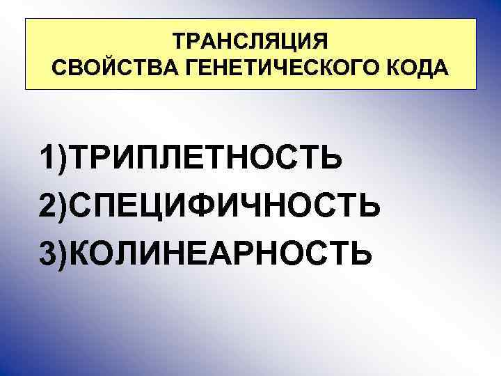 ТРАНСЛЯЦИЯ СВОЙСТВА ГЕНЕТИЧЕСКОГО КОДА 1)ТРИПЛЕТНОСТЬ 2)СПЕЦИФИЧНОСТЬ 3)КОЛИНЕАРНОСТЬ 