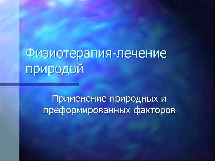 Физиотерапия-лечение природой Применение природных и преформированных факторов 