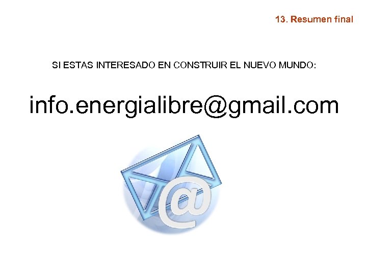 13. Resumen final SI ESTAS INTERESADO EN CONSTRUIR EL NUEVO MUNDO: info. energialibre@gmail. com