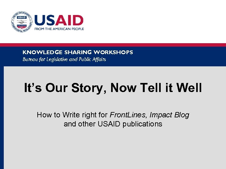 KNOWLEDGE SHARING WORKSHOPS Bureau for Legislative and Public Affairs It’s Our Story, Now Tell
