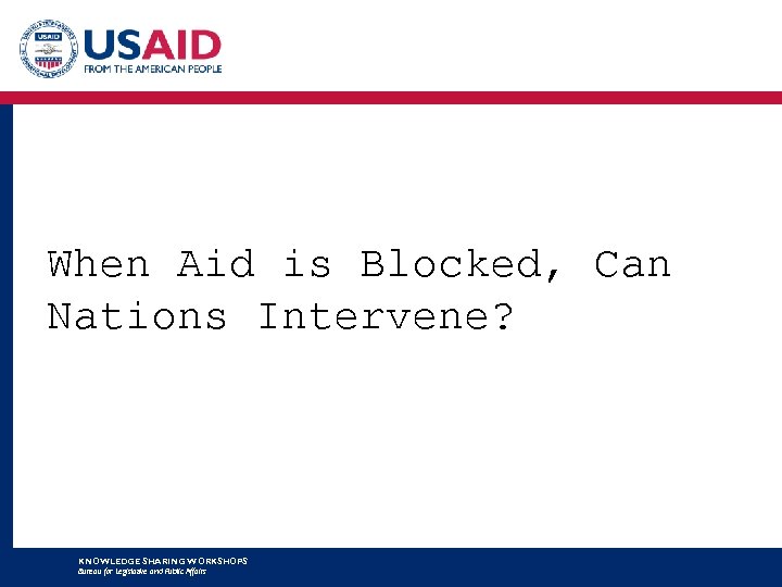 When Aid is Blocked, Can Nations Intervene? KNOWLEDGE SHARING WORKSHOPS Bureau for Legislative and