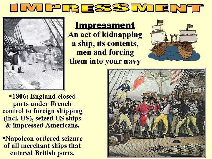 Impressment An act of kidnapping a ship, its contents, men and forcing them into