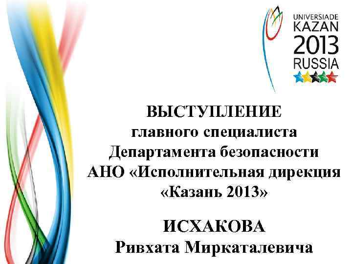 ВЫСТУПЛЕНИЕ главного специалиста Департамента безопасности АНО «Исполнительная дирекция «Казань 2013» ИСХАКОВА Ривхата Миркаталевича 