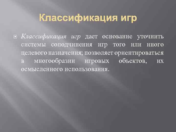 Классификация игр дает основание уточнить системы соподчинения игр того или иного целевого назначения; позволяет