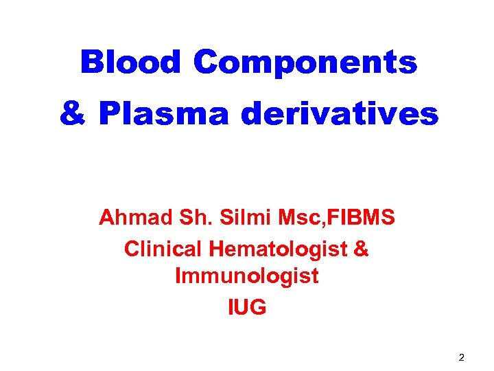 Blood Components & Plasma derivatives Ahmad Sh. Silmi Msc, FIBMS Clinical Hematologist & Immunologist