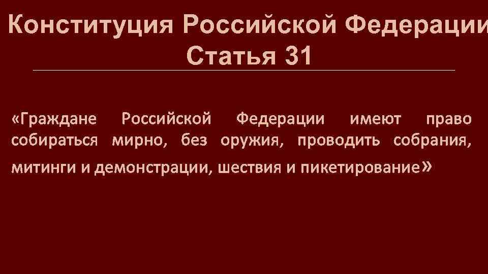 Конституция Российской Федерации Статья 31 «Граждане Российской Федерации имеют право собираться мирно, без оружия,