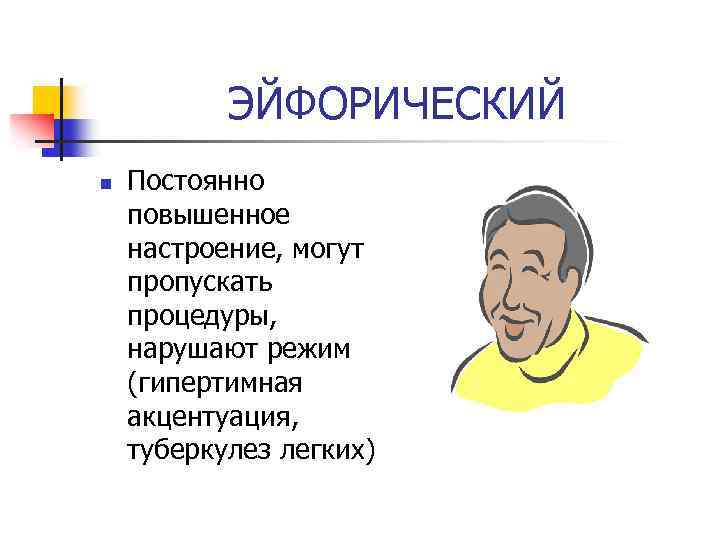 ЭЙФОРИЧЕСКИЙ n Постоянно повышенное настроение, могут пропускать процедуры, нарушают режим (гипертимная акцентуация, туберкулез легких)