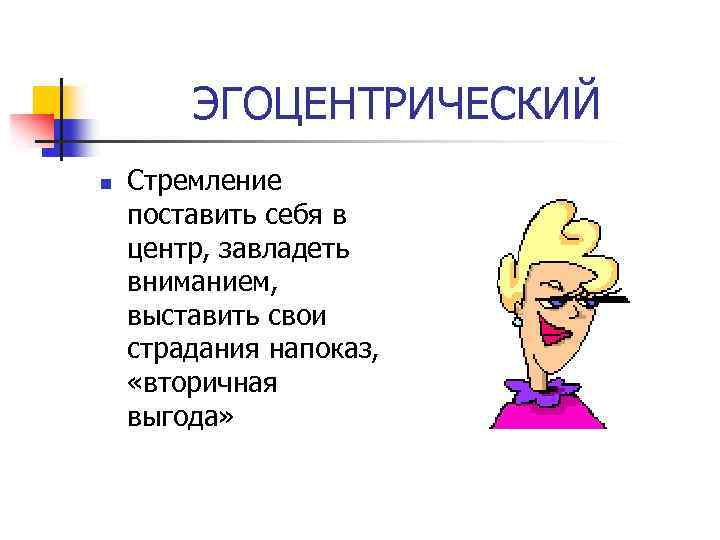 ЭГОЦЕНТРИЧЕСКИЙ n Стремление поставить себя в центр, завладеть вниманием, выставить свои страдания напоказ, «вторичная