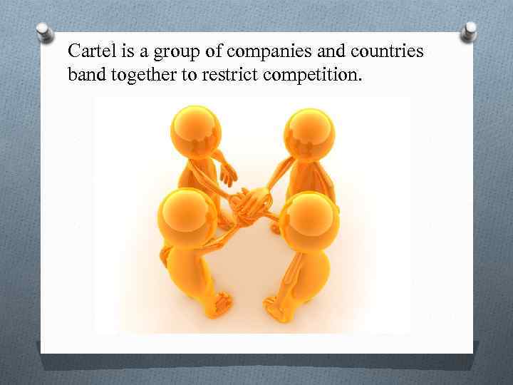 Cartel is a group of companies and countries band together to restrict competition. 