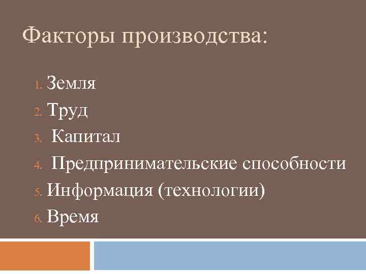 Факторы производства: Земля 2. Труд 3. Капитал 4. Предпринимательские способности 5. Информация (технологии) 6.