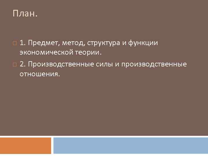 План. 1. Предмет, метод, структура и функции экономической теории. 2. Производственные силы и производственные