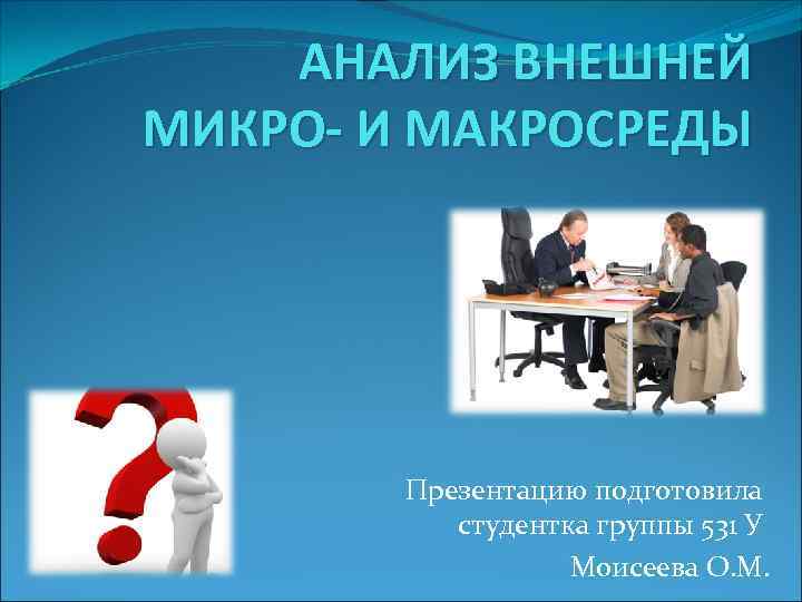 АНАЛИЗ ВНЕШНЕЙ МИКРО- И МАКРОСРЕДЫ Презентацию подготовила студентка группы 531 У Моисеева О. М.