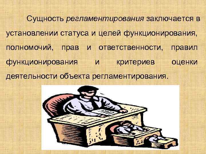 Сущность регламентирования заключается в установлении статуса и целей функционирования, полномочий, прав и ответственности, правил
