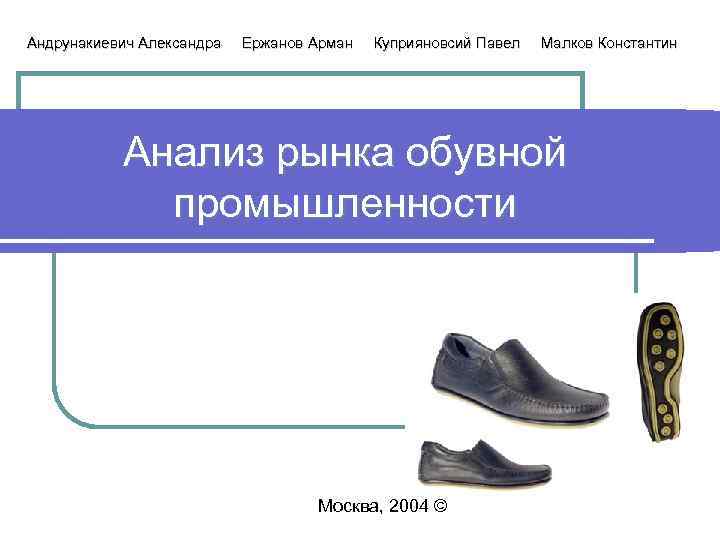 Андрунакиевич Александра Ержанов Арман Куприяновсий Павел Малков Константин Анализ рынка обувной промышленности Москва, 2004