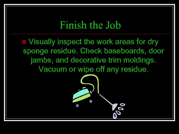 Finish the Job Visually inspect the work areas for dry sponge residue. Check baseboards,