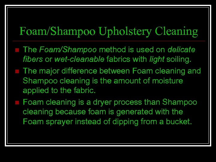 Foam/Shampoo Upholstery Cleaning n n n The Foam/Shampoo method is used on delicate fibers