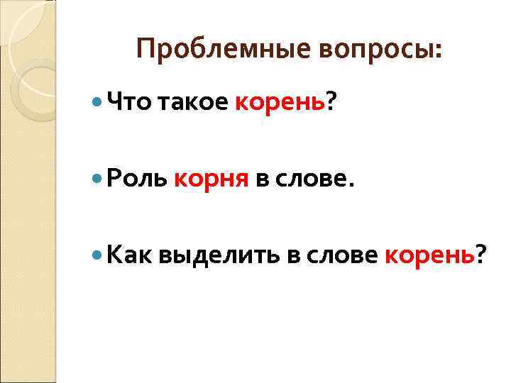 Проблемные вопросы: Что такое корень? Роль корня в слове. Как выделить в слове корень?