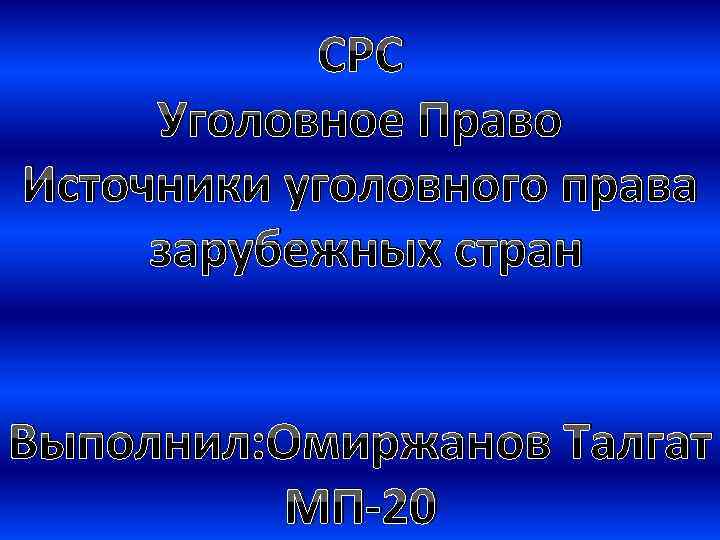 CРС Уголовное Право Источники уголовного права зарубежных стран Выполнил: Омиржанов Талгат МП-20 