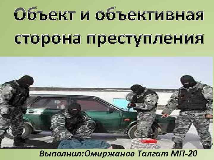 Объект и объективная сторона преступления Выполнил: Омиржанов Талгат МП-20 