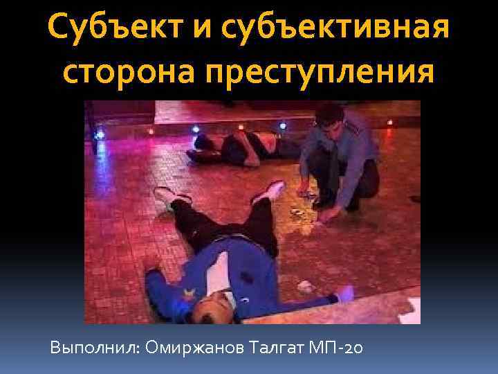 Cубъект и субъективная сторона преступления Выполнил: Омиржанов Талгат МП-20 