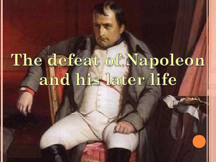 The defeat of Napoleon and his later life 