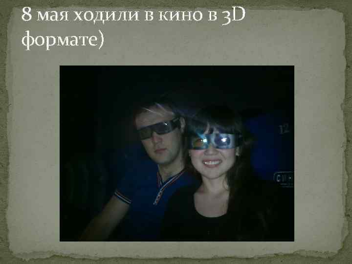 8 мая ходили в кино в 3 D формате) 