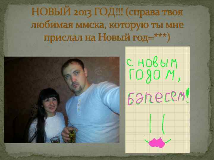 НОВЫЙ 2013 ГОД!!! (справа твоя любимая ммска, которую ты мне прислал на Новый год=***)