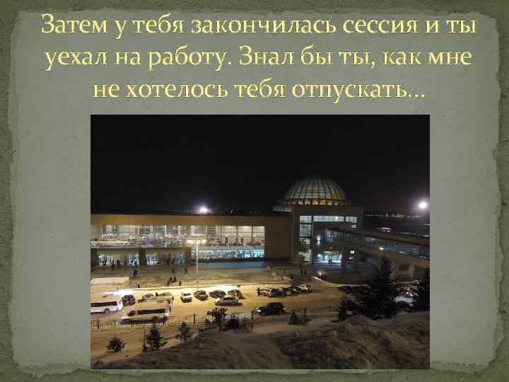 Затем у тебя закончилась сессия и ты уехал на работу. Знал бы ты, как