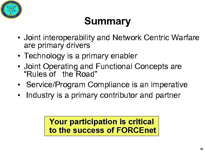 Summary • Joint interoperability and Network Centric Warfare primary drivers • Technology is a