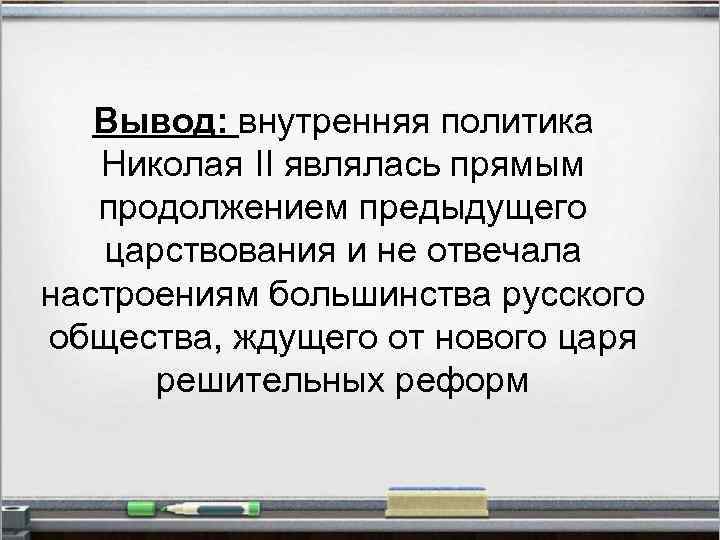 Вывод: внутренняя политика Николая II являлась прямым продолжением предыдущего царствования и не отвечала настроениям