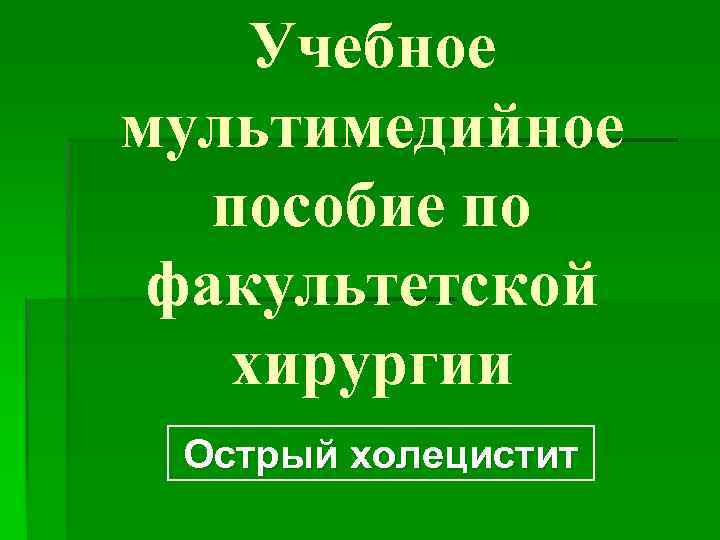 Учебное мультимедийное пособие по факультетской хирургии Острый холецистит 