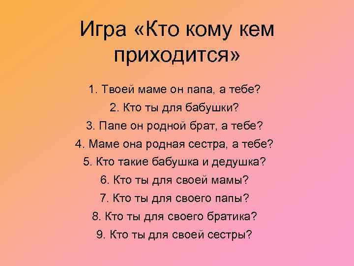 Игра «Кто кому кем приходится» 1. Твоей маме он папа, а тебе? 2. Кто