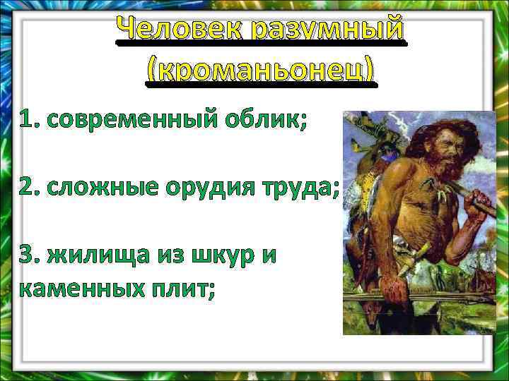 Человек разумный (кроманьонец) 1. современный облик; 2. сложные орудия труда; 3. жилища из шкур