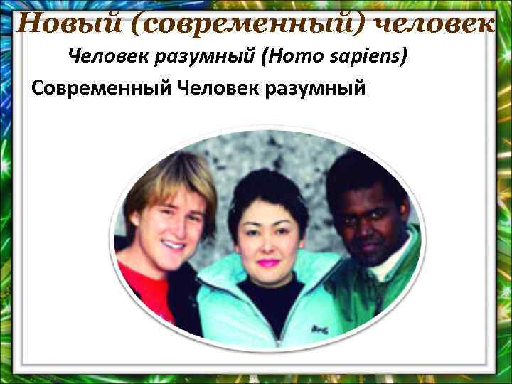 Новый (современный) человек Человек разумный (Homo sapiens) Современный Человек разумный 