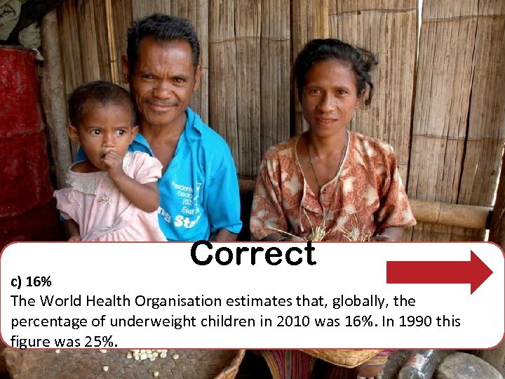 Correct c) 16% The World Health Organisation estimates that, globally, the percentage of underweight