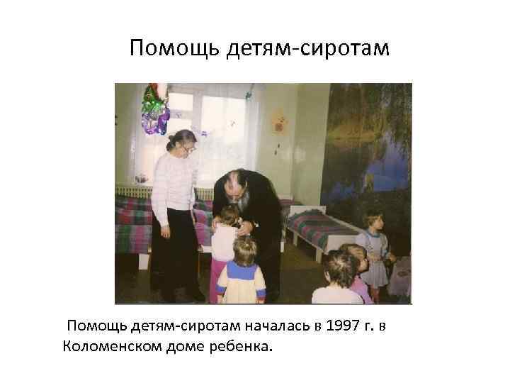Помощь детям-сиротам началась в 1997 г. в Коломенском доме ребенка. 