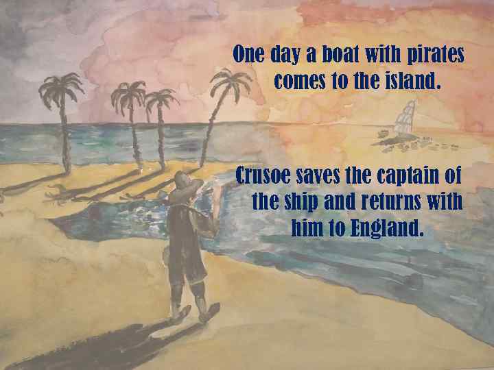 One day a boat with pirates comes to the island. Crusoe saves the captain
