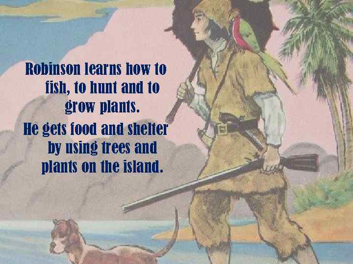 Robinson learns how to fish, to hunt and to grow plants. He gets food