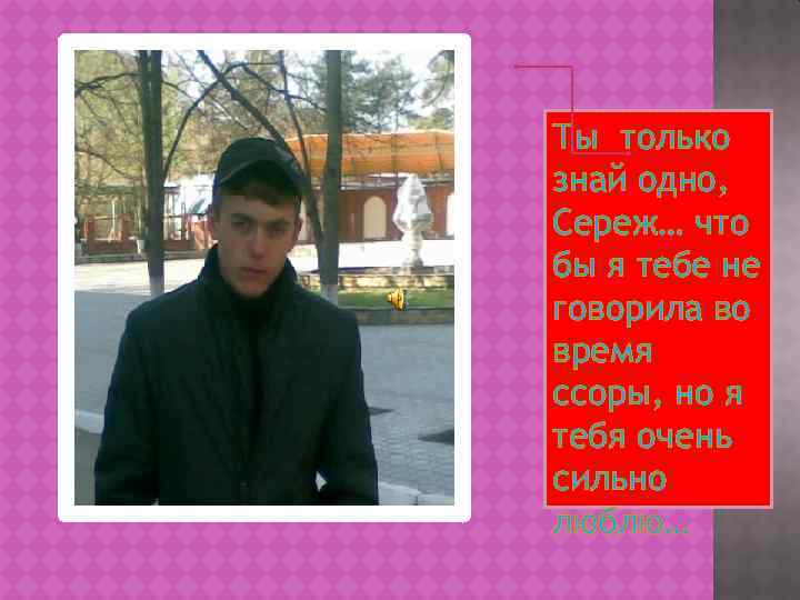 Ты только знай одно, Сереж… что бы я тебе не говорила во время ссоры,