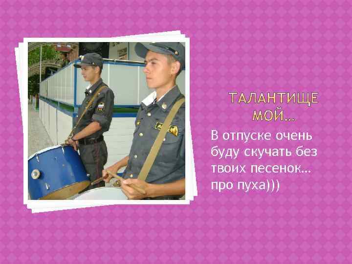 В отпуске очень буду скучать без твоих песенок… про пуха))) 